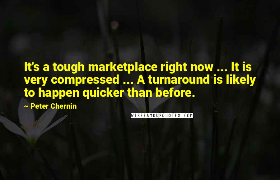 Peter Chernin Quotes: It's a tough marketplace right now ... It is very compressed ... A turnaround is likely to happen quicker than before.