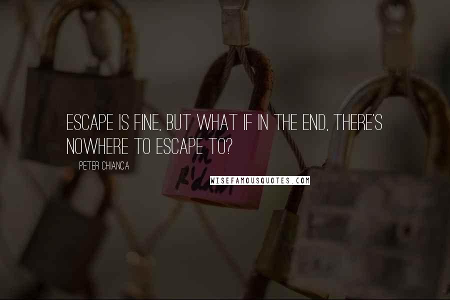 Peter Chianca Quotes: Escape is fine, but what if in the end, there's nowhere to escape to?