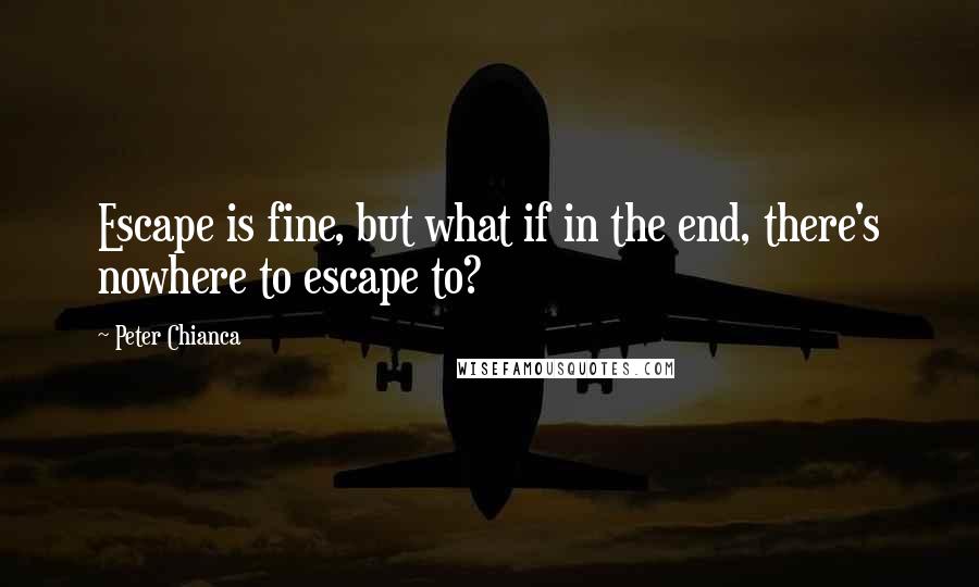 Peter Chianca Quotes: Escape is fine, but what if in the end, there's nowhere to escape to?