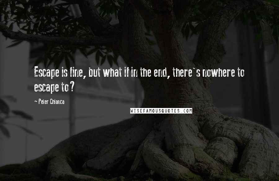 Peter Chianca Quotes: Escape is fine, but what if in the end, there's nowhere to escape to?