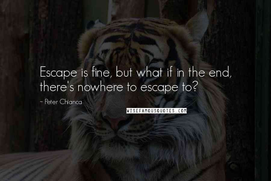 Peter Chianca Quotes: Escape is fine, but what if in the end, there's nowhere to escape to?