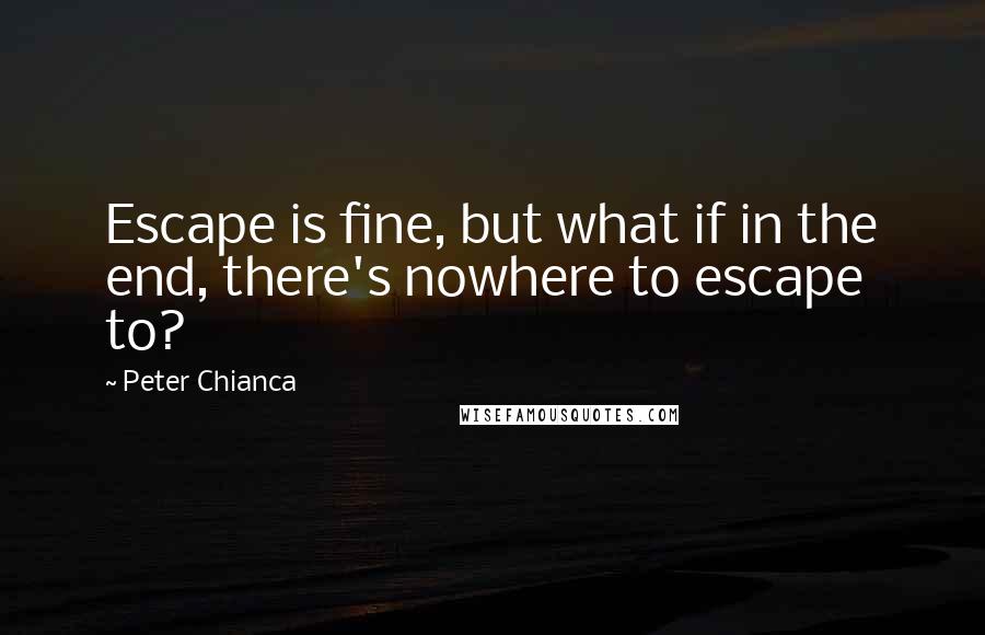 Peter Chianca Quotes: Escape is fine, but what if in the end, there's nowhere to escape to?