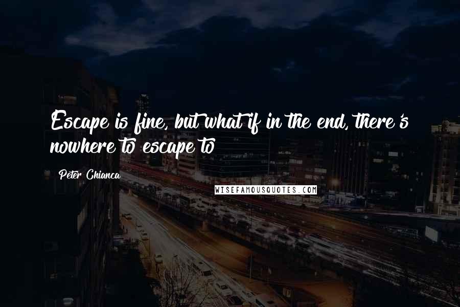 Peter Chianca Quotes: Escape is fine, but what if in the end, there's nowhere to escape to?