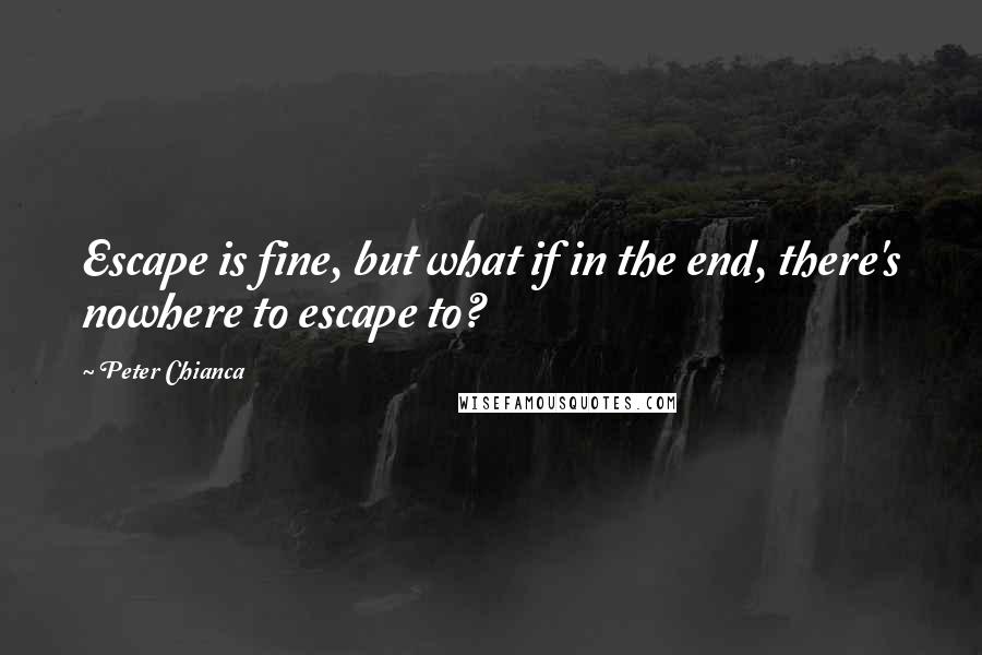 Peter Chianca Quotes: Escape is fine, but what if in the end, there's nowhere to escape to?