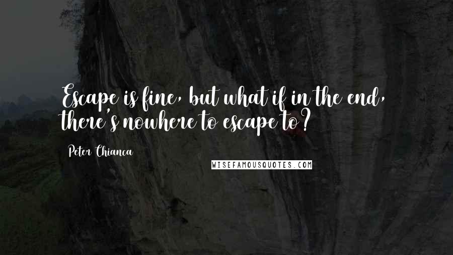 Peter Chianca Quotes: Escape is fine, but what if in the end, there's nowhere to escape to?