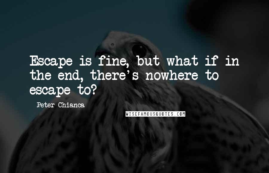 Peter Chianca Quotes: Escape is fine, but what if in the end, there's nowhere to escape to?