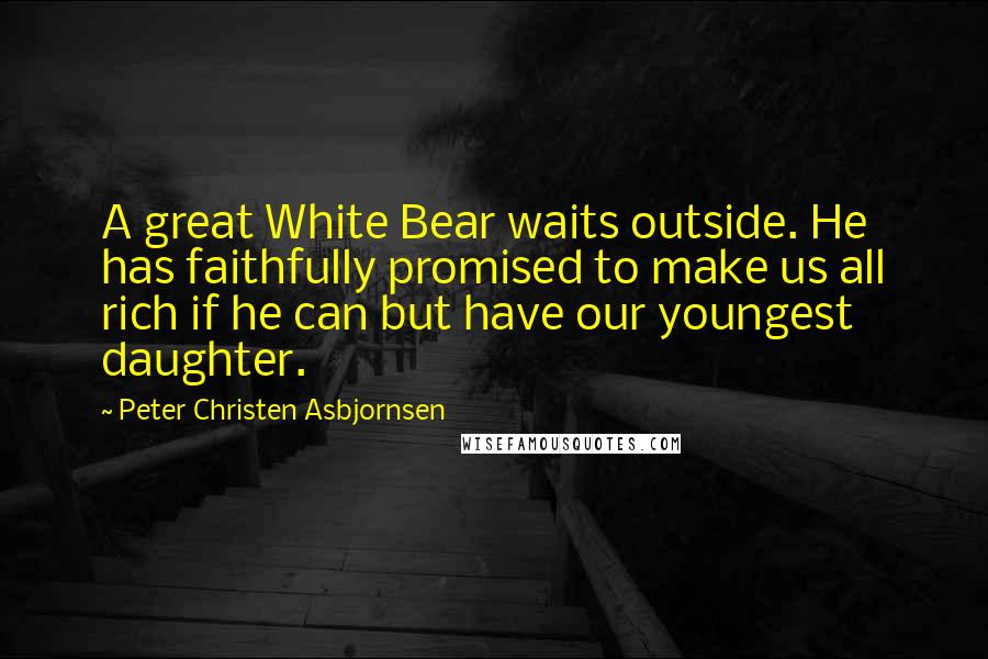 Peter Christen Asbjornsen Quotes: A great White Bear waits outside. He has faithfully promised to make us all rich if he can but have our youngest daughter.