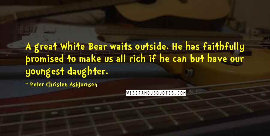 Peter Christen Asbjornsen Quotes: A great White Bear waits outside. He has faithfully promised to make us all rich if he can but have our youngest daughter.