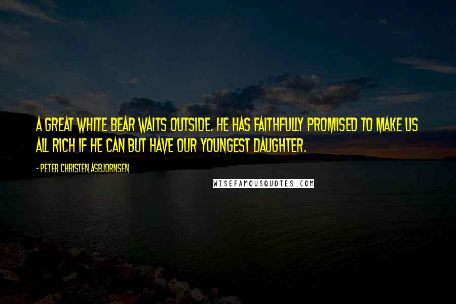 Peter Christen Asbjornsen Quotes: A great White Bear waits outside. He has faithfully promised to make us all rich if he can but have our youngest daughter.