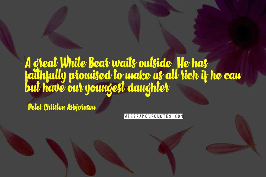 Peter Christen Asbjornsen Quotes: A great White Bear waits outside. He has faithfully promised to make us all rich if he can but have our youngest daughter.