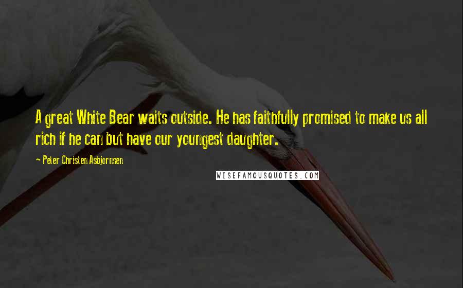 Peter Christen Asbjornsen Quotes: A great White Bear waits outside. He has faithfully promised to make us all rich if he can but have our youngest daughter.