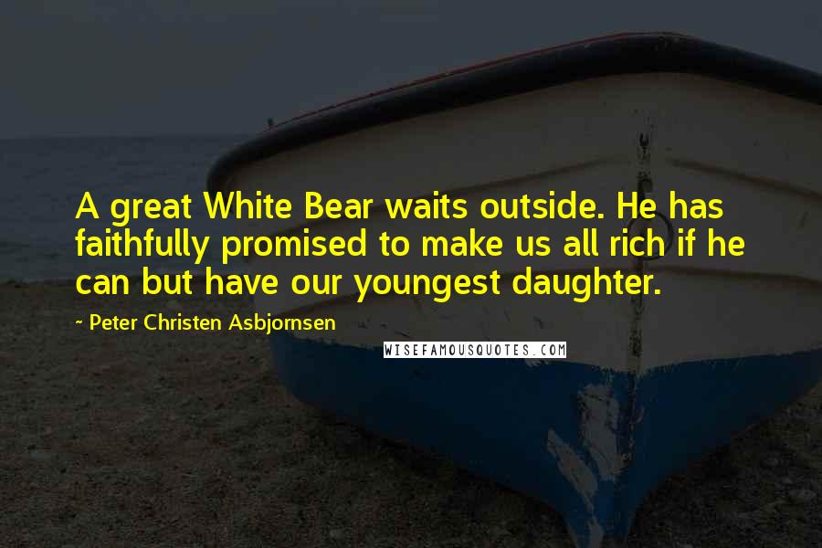 Peter Christen Asbjornsen Quotes: A great White Bear waits outside. He has faithfully promised to make us all rich if he can but have our youngest daughter.