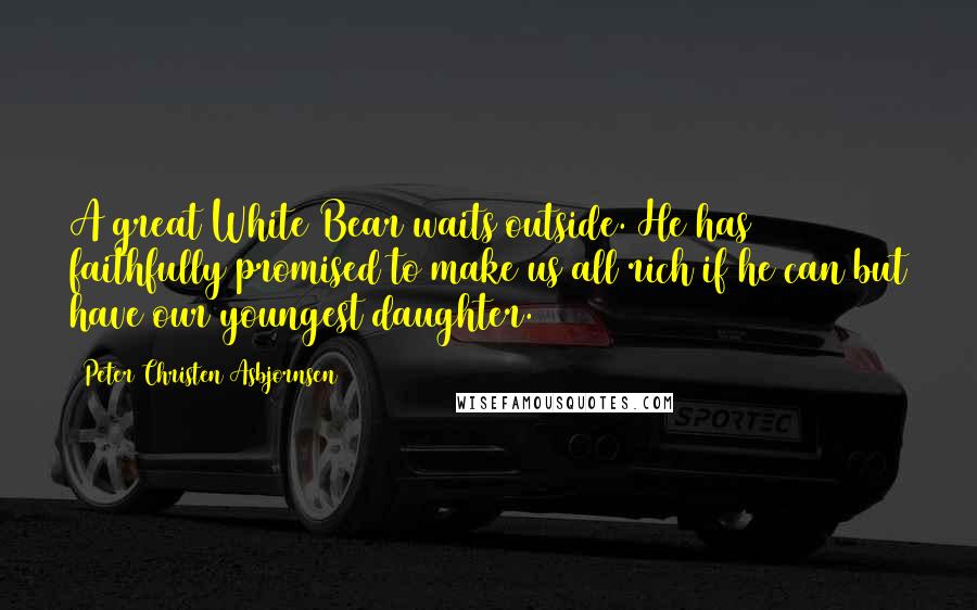 Peter Christen Asbjornsen Quotes: A great White Bear waits outside. He has faithfully promised to make us all rich if he can but have our youngest daughter.