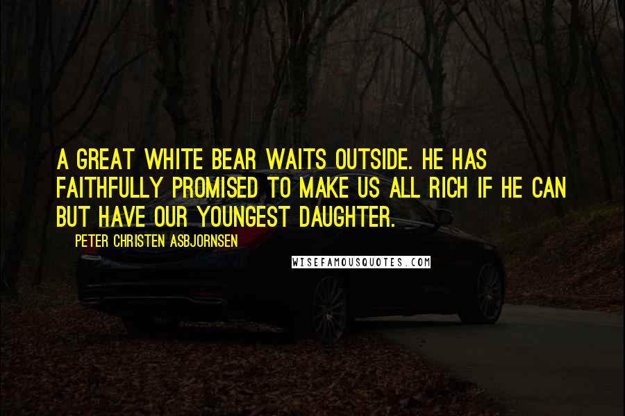 Peter Christen Asbjornsen Quotes: A great White Bear waits outside. He has faithfully promised to make us all rich if he can but have our youngest daughter.