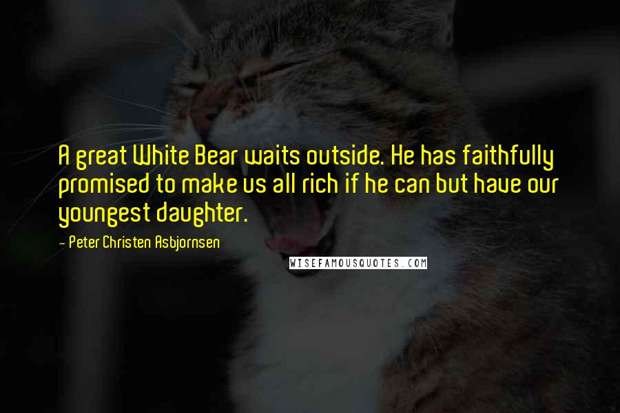 Peter Christen Asbjornsen Quotes: A great White Bear waits outside. He has faithfully promised to make us all rich if he can but have our youngest daughter.