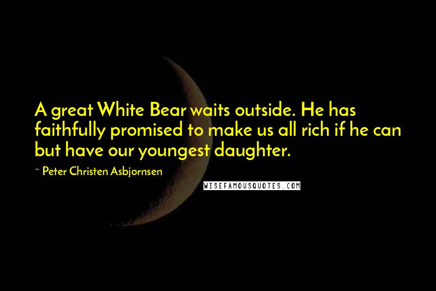 Peter Christen Asbjornsen Quotes: A great White Bear waits outside. He has faithfully promised to make us all rich if he can but have our youngest daughter.