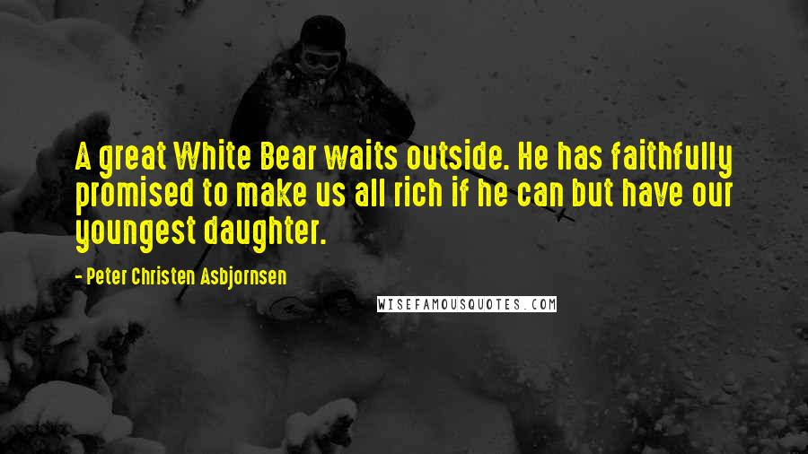 Peter Christen Asbjornsen Quotes: A great White Bear waits outside. He has faithfully promised to make us all rich if he can but have our youngest daughter.