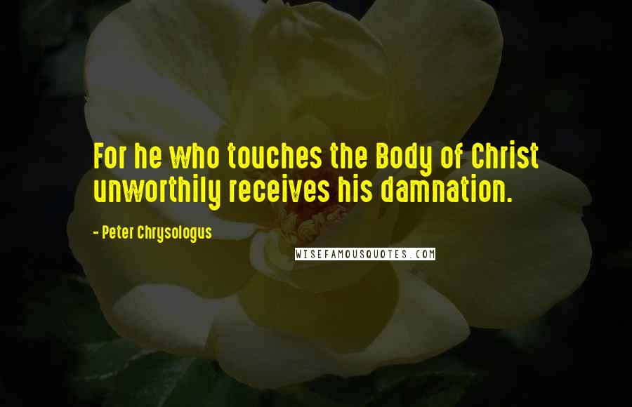 Peter Chrysologus Quotes: For he who touches the Body of Christ unworthily receives his damnation.