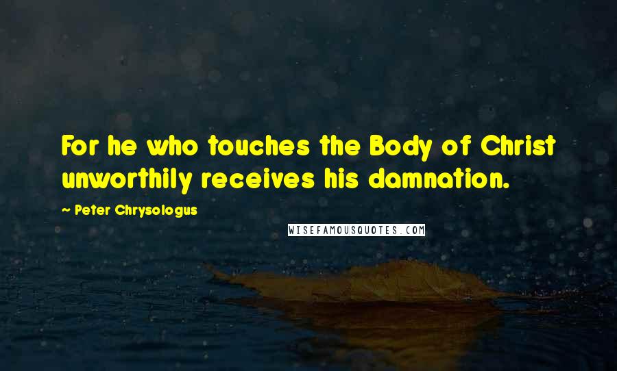 Peter Chrysologus Quotes: For he who touches the Body of Christ unworthily receives his damnation.