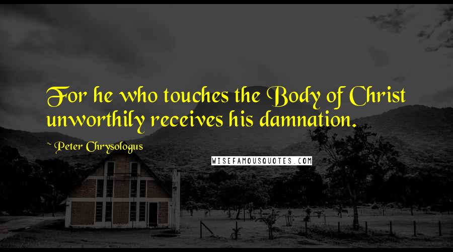 Peter Chrysologus Quotes: For he who touches the Body of Christ unworthily receives his damnation.