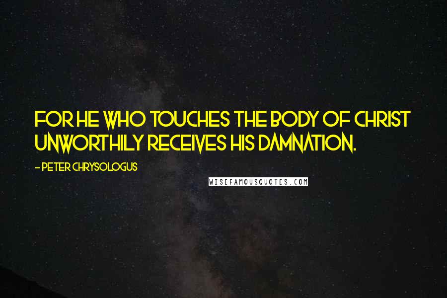 Peter Chrysologus Quotes: For he who touches the Body of Christ unworthily receives his damnation.