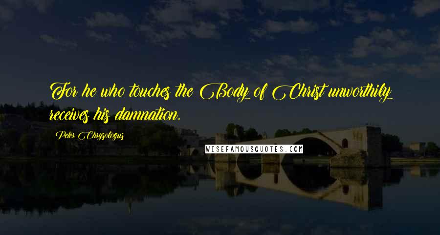 Peter Chrysologus Quotes: For he who touches the Body of Christ unworthily receives his damnation.