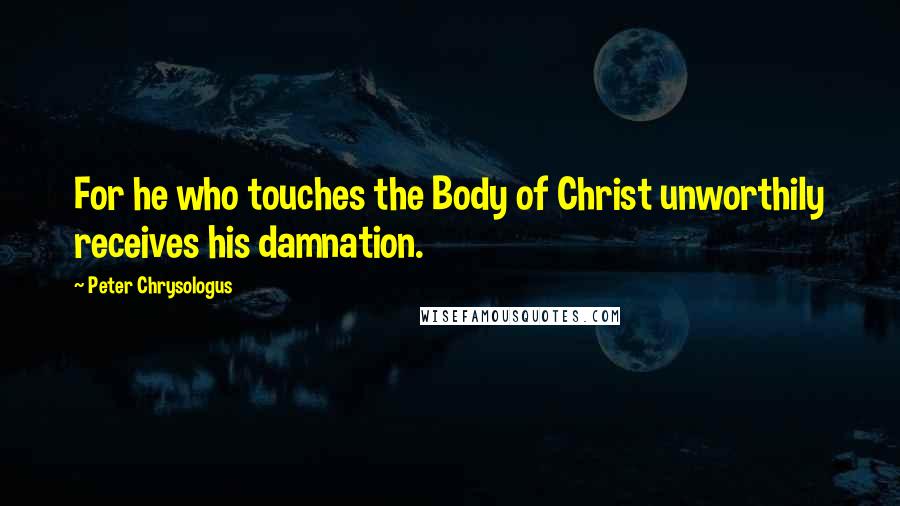 Peter Chrysologus Quotes: For he who touches the Body of Christ unworthily receives his damnation.