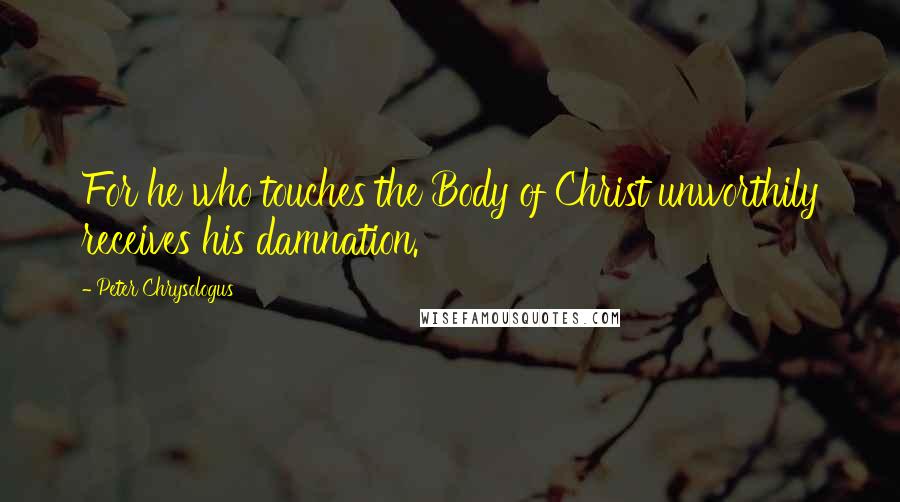 Peter Chrysologus Quotes: For he who touches the Body of Christ unworthily receives his damnation.