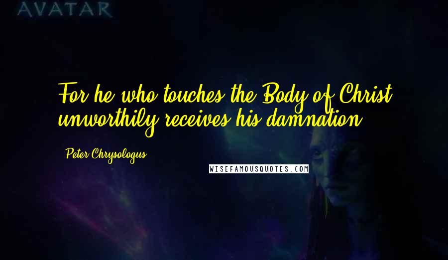 Peter Chrysologus Quotes: For he who touches the Body of Christ unworthily receives his damnation.