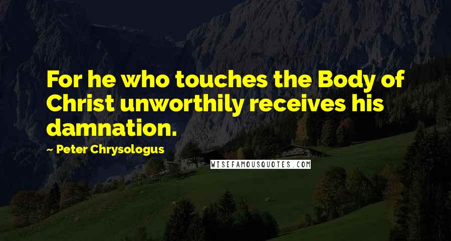 Peter Chrysologus Quotes: For he who touches the Body of Christ unworthily receives his damnation.