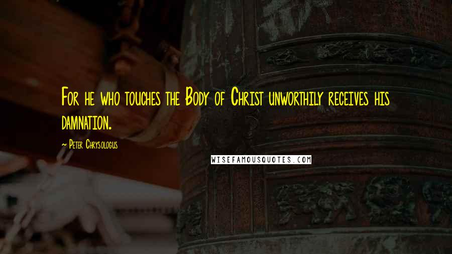 Peter Chrysologus Quotes: For he who touches the Body of Christ unworthily receives his damnation.