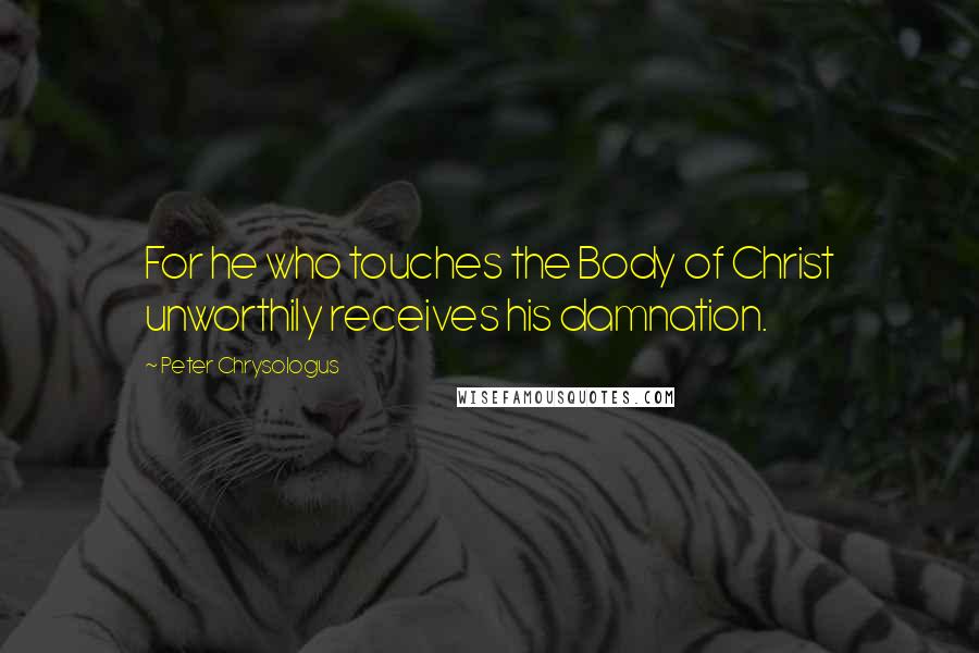 Peter Chrysologus Quotes: For he who touches the Body of Christ unworthily receives his damnation.