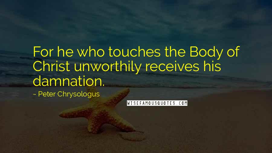 Peter Chrysologus Quotes: For he who touches the Body of Christ unworthily receives his damnation.