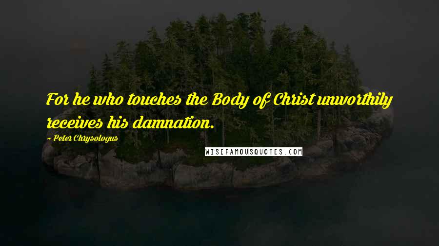 Peter Chrysologus Quotes: For he who touches the Body of Christ unworthily receives his damnation.