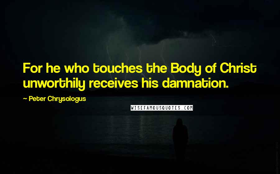Peter Chrysologus Quotes: For he who touches the Body of Christ unworthily receives his damnation.