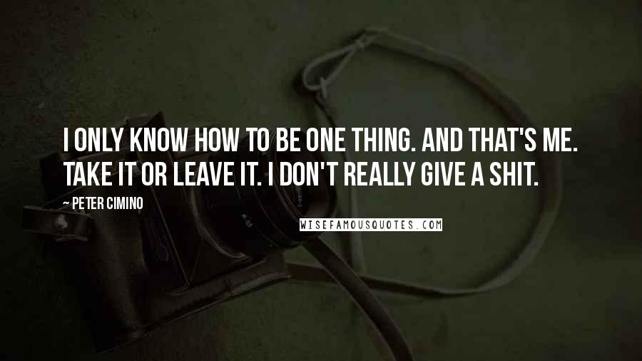 Peter Cimino Quotes: I only know how to be one thing. And that's me. Take it or leave it. I don't really give a shit.