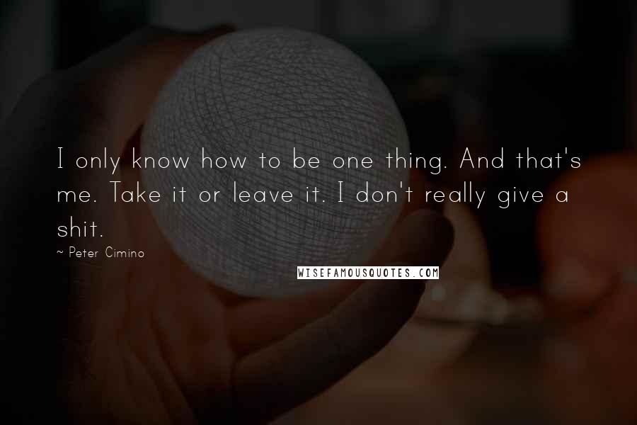 Peter Cimino Quotes: I only know how to be one thing. And that's me. Take it or leave it. I don't really give a shit.