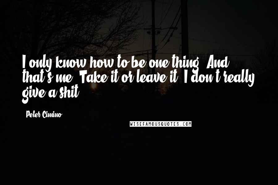 Peter Cimino Quotes: I only know how to be one thing. And that's me. Take it or leave it. I don't really give a shit.