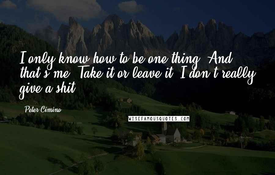 Peter Cimino Quotes: I only know how to be one thing. And that's me. Take it or leave it. I don't really give a shit.