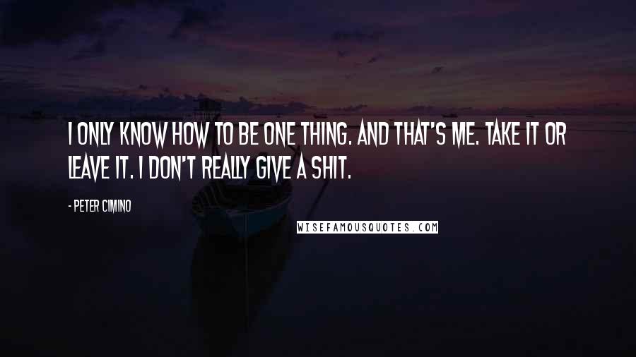 Peter Cimino Quotes: I only know how to be one thing. And that's me. Take it or leave it. I don't really give a shit.