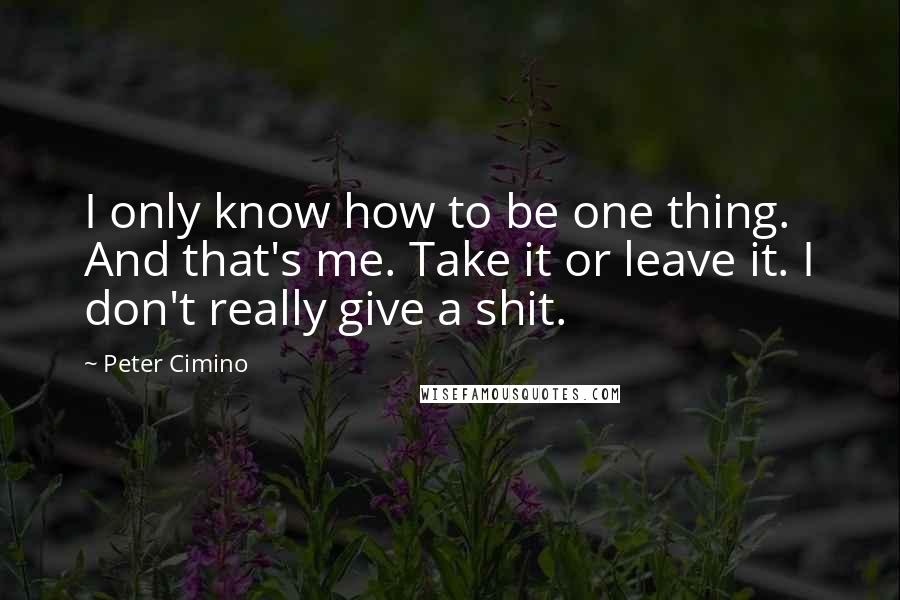 Peter Cimino Quotes: I only know how to be one thing. And that's me. Take it or leave it. I don't really give a shit.