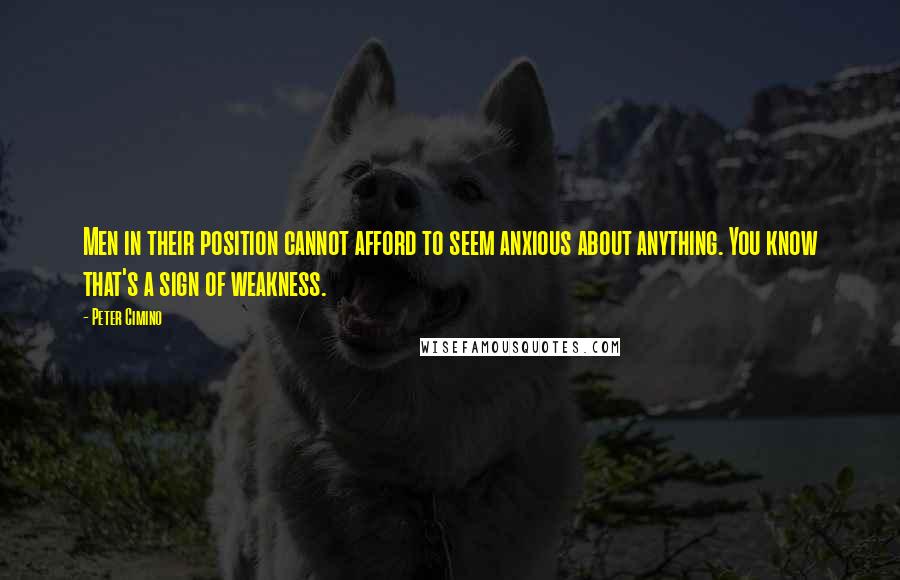 Peter Cimino Quotes: Men in their position cannot afford to seem anxious about anything. You know that's a sign of weakness.