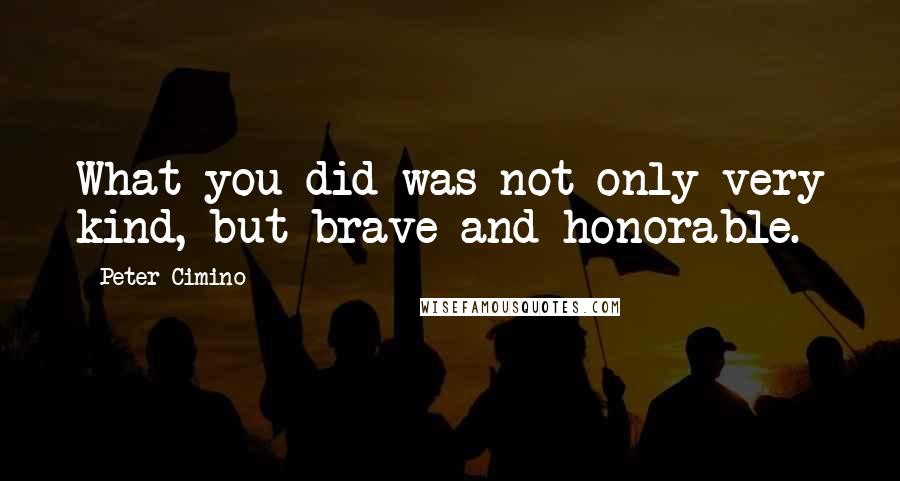 Peter Cimino Quotes: What you did was not only very kind, but brave and honorable.