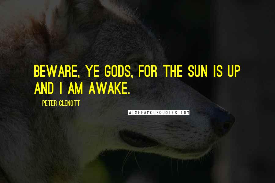 Peter Clenott Quotes: Beware, ye Gods, for the sun is up and I am awake.