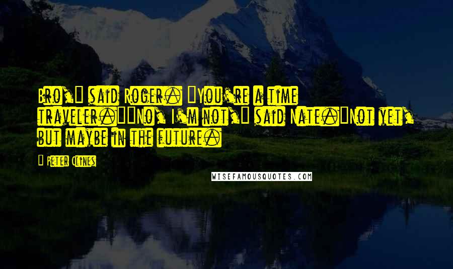 Peter Clines Quotes: Bro," said Roger. "You're a time traveler.""No, I'm not," said Nate."Not yet, but maybe in the future.