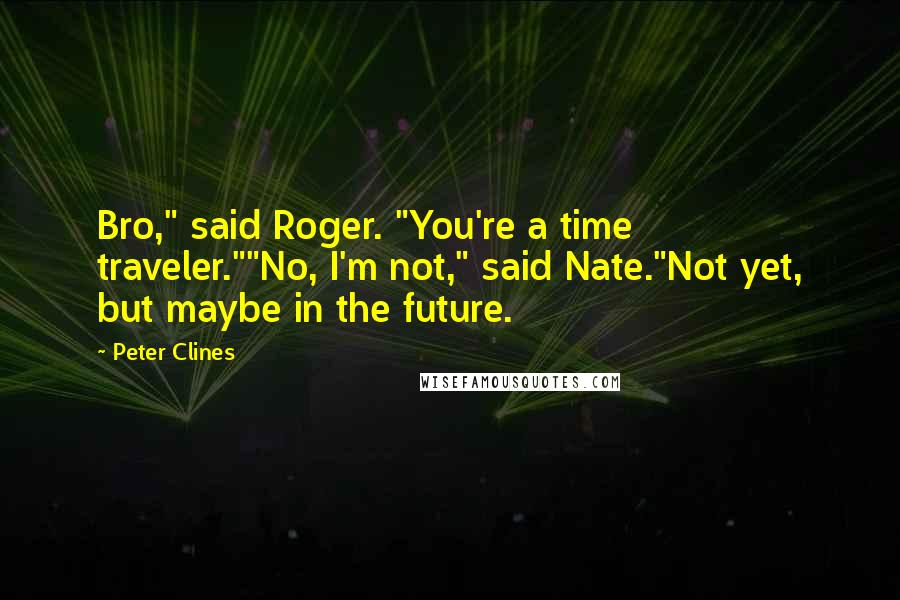 Peter Clines Quotes: Bro," said Roger. "You're a time traveler.""No, I'm not," said Nate."Not yet, but maybe in the future.