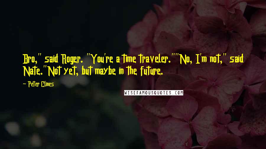 Peter Clines Quotes: Bro," said Roger. "You're a time traveler.""No, I'm not," said Nate."Not yet, but maybe in the future.