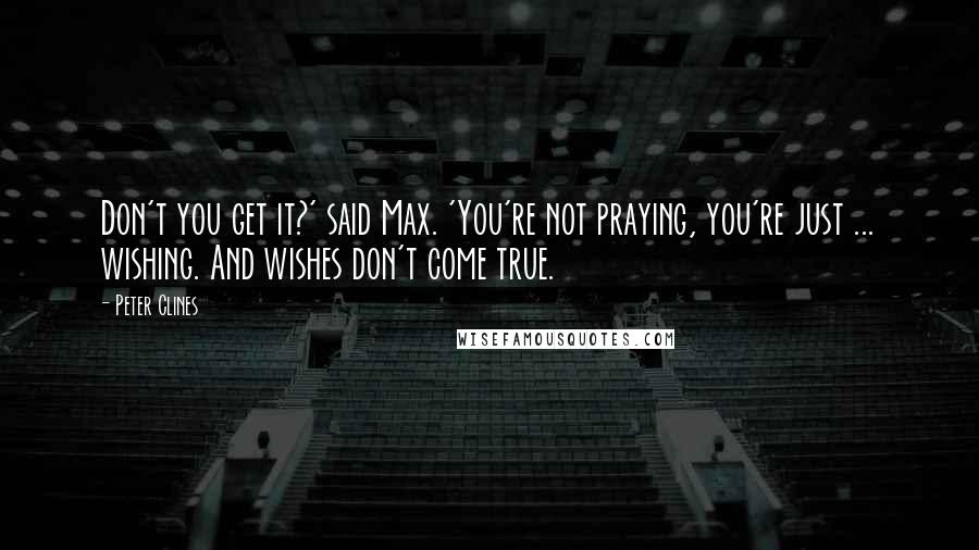 Peter Clines Quotes: Don't you get it?' said Max. 'You're not praying, you're just ... wishing. And wishes don't come true.