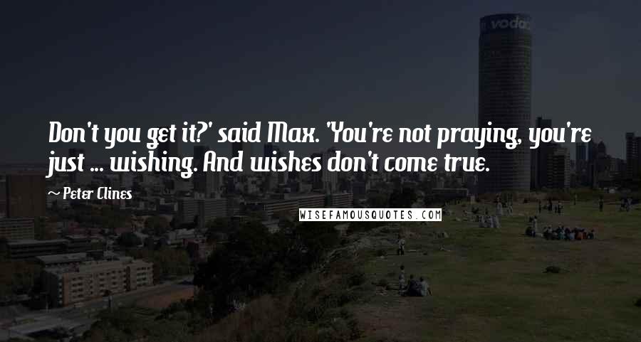 Peter Clines Quotes: Don't you get it?' said Max. 'You're not praying, you're just ... wishing. And wishes don't come true.