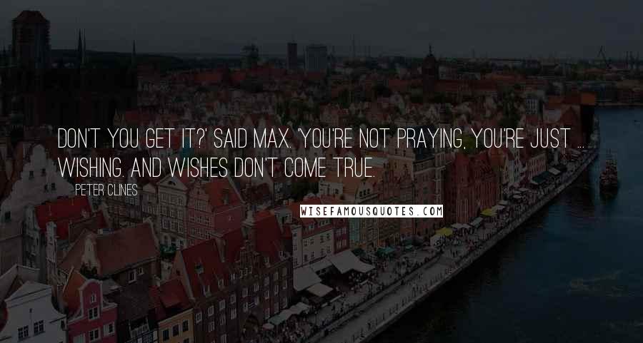 Peter Clines Quotes: Don't you get it?' said Max. 'You're not praying, you're just ... wishing. And wishes don't come true.